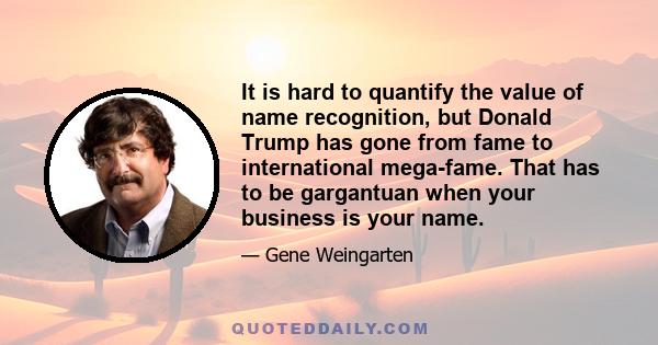 It is hard to quantify the value of name recognition, but Donald Trump has gone from fame to international mega-fame. That has to be gargantuan when your business is your name.