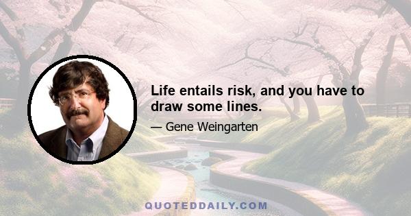 Life entails risk, and you have to draw some lines.