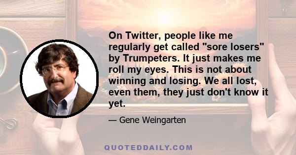 On Twitter, people like me regularly get called sore losers by Trumpeters. It just makes me roll my eyes. This is not about winning and losing. We all lost, even them, they just don't know it yet.