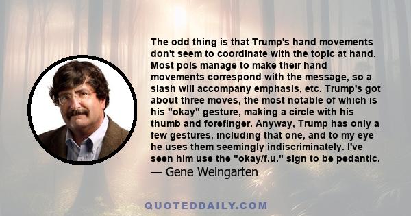 The odd thing is that Trump's hand movements don't seem to coordinate with the topic at hand. Most pols manage to make their hand movements correspond with the message, so a slash will accompany emphasis, etc. Trump's