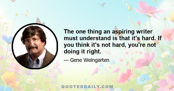 The one thing an aspiring writer must understand is that it's hard. If you think it's not hard, you're not doing it right.