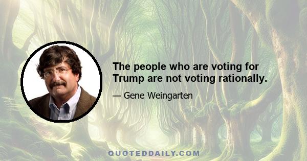 The people who are voting for Trump are not voting rationally.