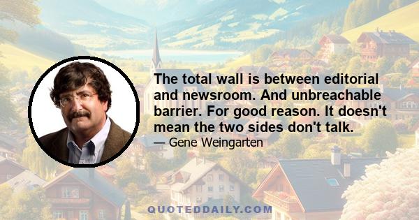 The total wall is between editorial and newsroom. And unbreachable barrier. For good reason. It doesn't mean the two sides don't talk.