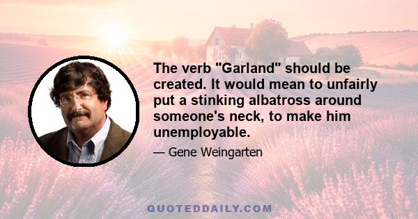 The verb Garland should be created. It would mean to unfairly put a stinking albatross around someone's neck, to make him unemployable.