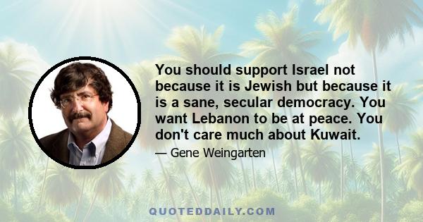 You should support Israel not because it is Jewish but because it is a sane, secular democracy. You want Lebanon to be at peace. You don't care much about Kuwait.