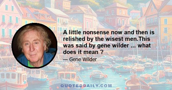 A little nonsense now and then is relished by the wisest men.This was said by gene wilder ... what does it mean ?