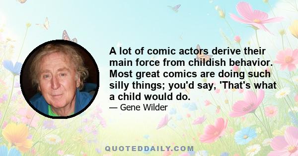 A lot of comic actors derive their main force from childish behavior. Most great comics are doing such silly things; you'd say, 'That's what a child would do.