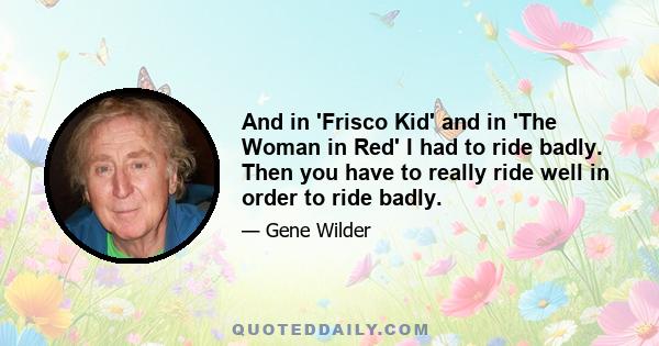 And in 'Frisco Kid' and in 'The Woman in Red' I had to ride badly. Then you have to really ride well in order to ride badly.