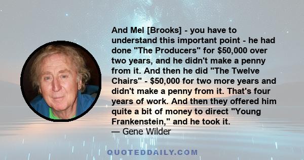 And Mel [Brooks] - you have to understand this important point - he had done The Producers for $50,000 over two years, and he didn't make a penny from it. And then he did The Twelve Chairs - $50,000 for two more years