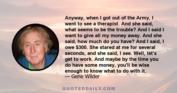 Anyway, when I got out of the Army, I went to see a therapist. And she said, what seems to be the trouble? And I said I want to give all my money away. And she said, how much do you have? And I said, I owe $300. She