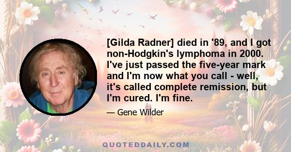 [Gilda Radner] died in '89, and I got non-Hodgkin's lymphoma in 2000. I've just passed the five-year mark and I'm now what you call - well, it's called complete remission, but I'm cured. I'm fine.