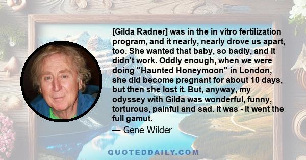 [Gilda Radner] was in the in vitro fertilization program, and it nearly, nearly drove us apart, too. She wanted that baby, so badly, and it didn't work. Oddly enough, when we were doing Haunted Honeymoon in London, she