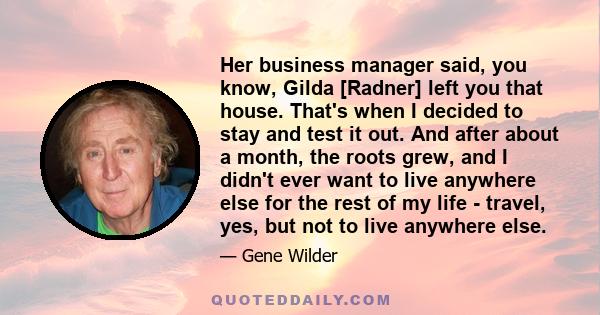 Her business manager said, you know, Gilda [Radner] left you that house. That's when I decided to stay and test it out. And after about a month, the roots grew, and I didn't ever want to live anywhere else for the rest