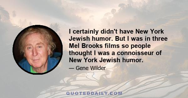 I certainly didn't have New York Jewish humor. But I was in three Mel Brooks films so people thought I was a connoisseur of New York Jewish humor.