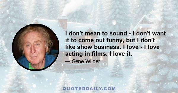 I don't mean to sound - I don't want it to come out funny, but I don't like show business. I love - I love acting in films. I love it.