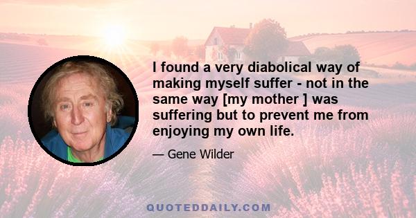 I found a very diabolical way of making myself suffer - not in the same way [my mother ] was suffering but to prevent me from enjoying my own life.