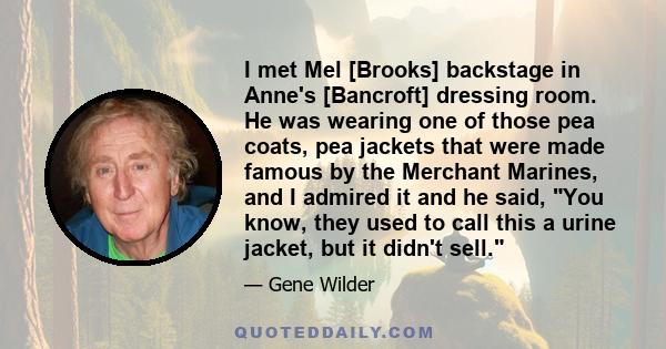 I met Mel [Brooks] backstage in Anne's [Bancroft] dressing room. He was wearing one of those pea coats, pea jackets that were made famous by the Merchant Marines, and I admired it and he said, You know, they used to