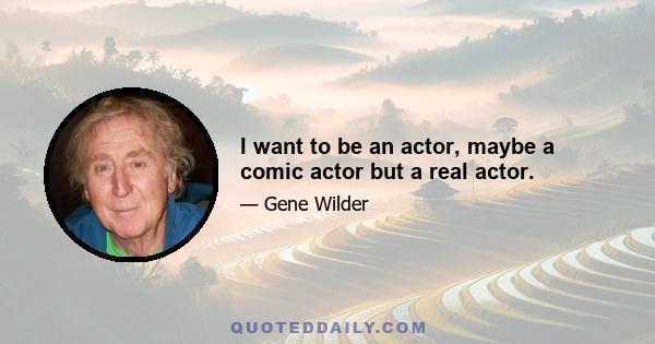 I want to be an actor, maybe a comic actor but a real actor.