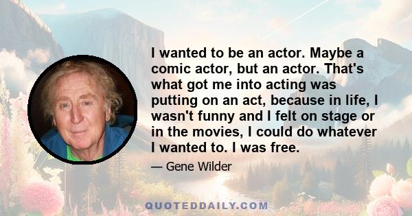 I wanted to be an actor. Maybe a comic actor, but an actor. That's what got me into acting was putting on an act, because in life, I wasn't funny and I felt on stage or in the movies, I could do whatever I wanted to. I