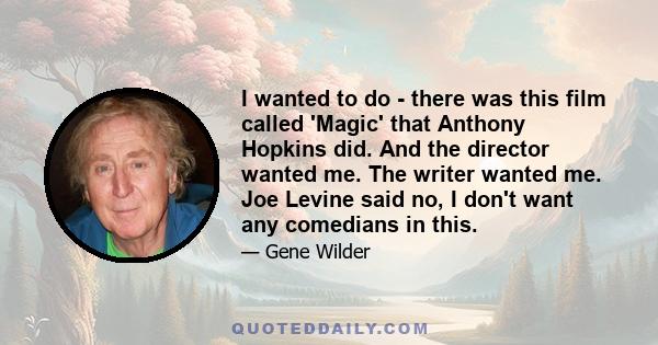 I wanted to do - there was this film called 'Magic' that Anthony Hopkins did. And the director wanted me. The writer wanted me. Joe Levine said no, I don't want any comedians in this.