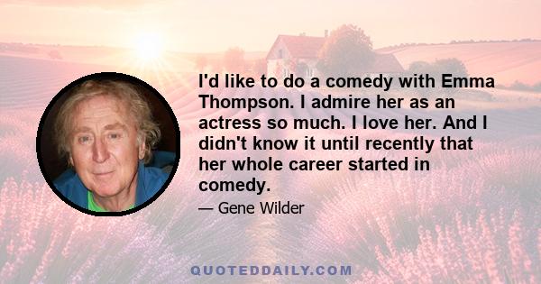 I'd like to do a comedy with Emma Thompson. I admire her as an actress so much. I love her. And I didn't know it until recently that her whole career started in comedy.