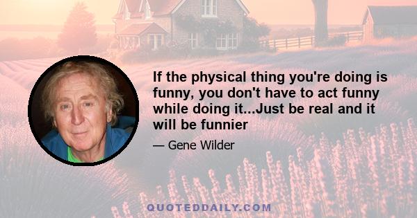 If the physical thing you're doing is funny, you don't have to act funny while doing it...Just be real and it will be funnier