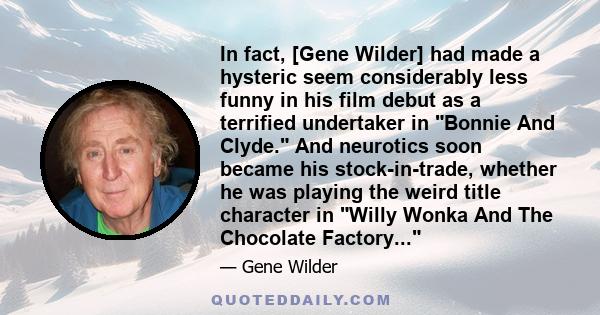 In fact, [Gene Wilder] had made a hysteric seem considerably less funny in his film debut as a terrified undertaker in Bonnie And Clyde. And neurotics soon became his stock-in-trade, whether he was playing the weird