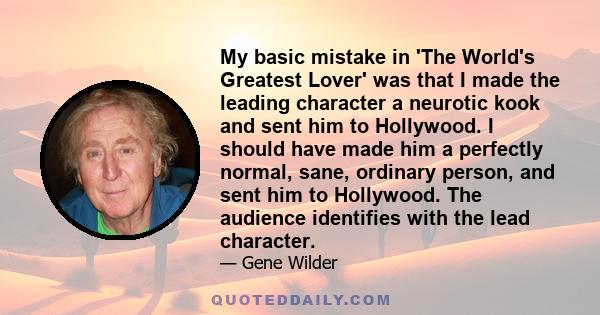 My basic mistake in 'The World's Greatest Lover' was that I made the leading character a neurotic kook and sent him to Hollywood. I should have made him a perfectly normal, sane, ordinary person, and sent him to