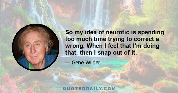 So my idea of neurotic is spending too much time trying to correct a wrong. When I feel that I'm doing that, then I snap out of it.