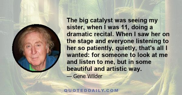 The big catalyst was seeing my sister, when I was 11, doing a dramatic recital. When I saw her on the stage and everyone listening to her so patiently, quietly, that's all I wanted: for someone to look at me and listen