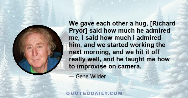 We gave each other a hug, [Richard Pryor] said how much he admired me, I said how much I admired him, and we started working the next morning, and we hit it off really well, and he taught me how to improvise on camera.