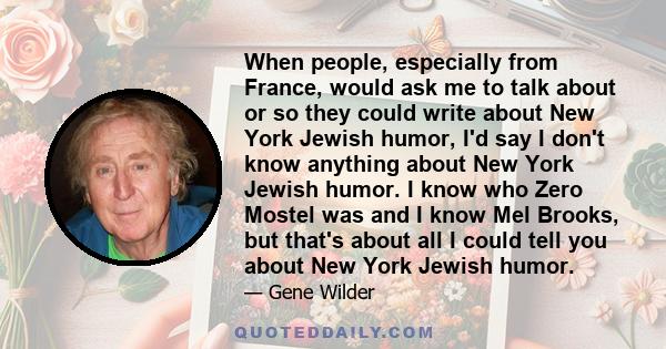 When people, especially from France, would ask me to talk about or so they could write about New York Jewish humor, I'd say I don't know anything about New York Jewish humor. I know who Zero Mostel was and I know Mel