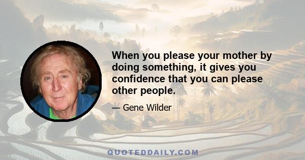 When you please your mother by doing something, it gives you confidence that you can please other people.