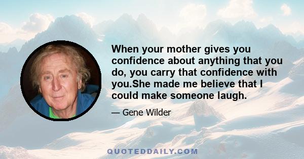 When your mother gives you confidence about anything that you do, you carry that confidence with you.She made me believe that I could make someone laugh.