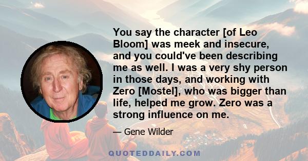 You say the character [of Leo Bloom] was meek and insecure, and you could've been describing me as well. I was a very shy person in those days, and working with Zero [Mostel], who was bigger than life, helped me grow.