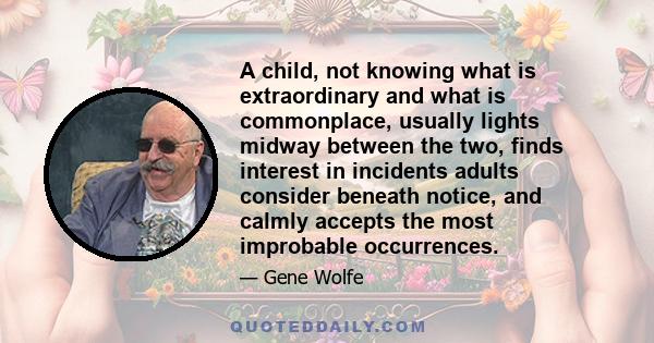 A child, not knowing what is extraordinary and what is commonplace, usually lights midway between the two, finds interest in incidents adults consider beneath notice, and calmly accepts the most improbable occurrences.