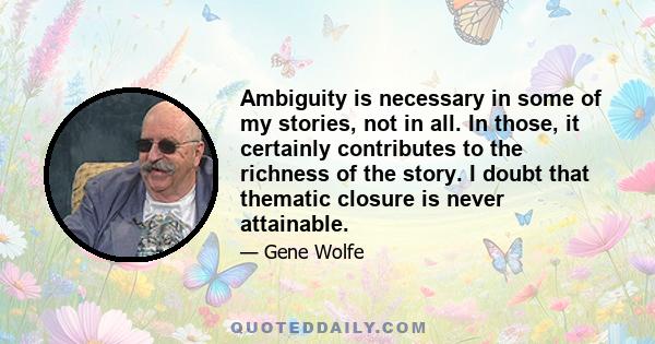 Ambiguity is necessary in some of my stories, not in all. In those, it certainly contributes to the richness of the story. I doubt that thematic closure is never attainable.