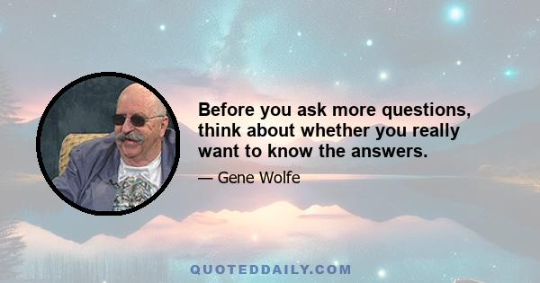 Before you ask more questions, think about whether you really want to know the answers.