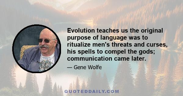 Evolution teaches us the original purpose of language was to ritualize men's threats and curses, his spells to compel the gods; communication came later.