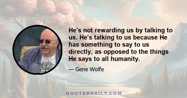 He's not rewarding us by talking to us. He's talking to us because He has something to say to us directly, as opposed to the things He says to all humanity.