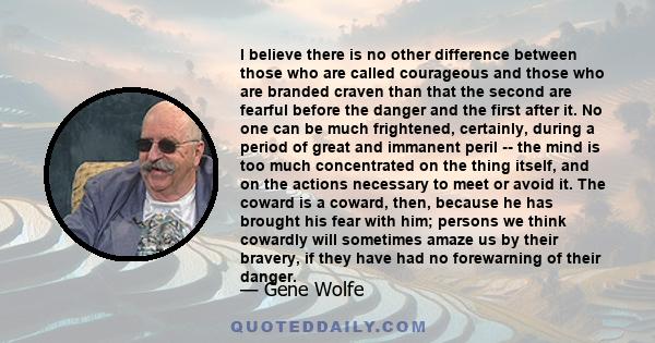 I believe there is no other difference between those who are called courageous and those who are branded craven than that the second are fearful before the danger and the first after it. No one can be much frightened,