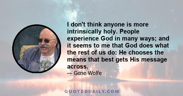 I don't think anyone is more intrinsically holy. People experience God in many ways; and it seems to me that God does what the rest of us do: He chooses the means that best gets His message across.