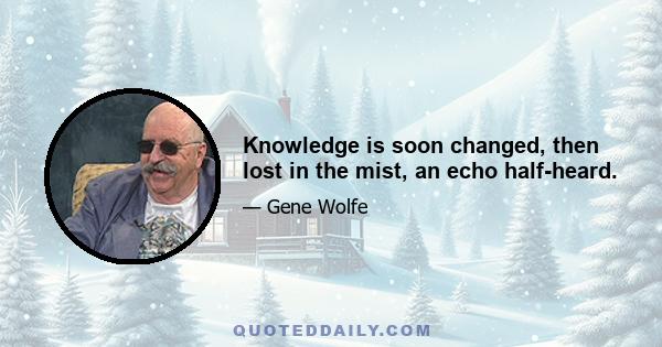 Knowledge is soon changed, then lost in the mist, an echo half-heard.