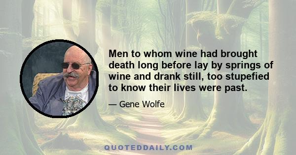 Men to whom wine had brought death long before lay by springs of wine and drank still, too stupefied to know their lives were past.