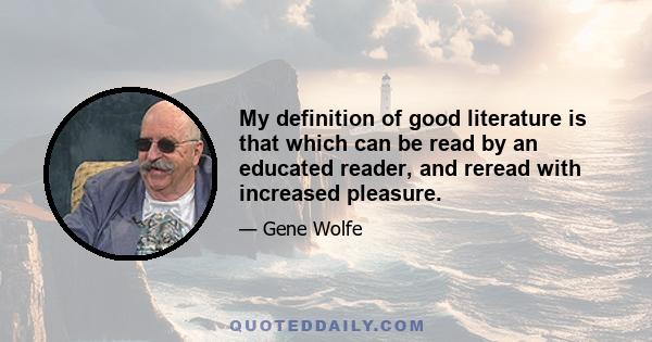 My definition of good literature is that which can be read by an educated reader, and reread with increased pleasure.