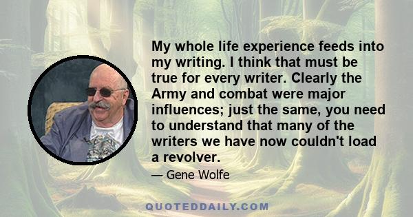 My whole life experience feeds into my writing. I think that must be true for every writer. Clearly the Army and combat were major influences; just the same, you need to understand that many of the writers we have now