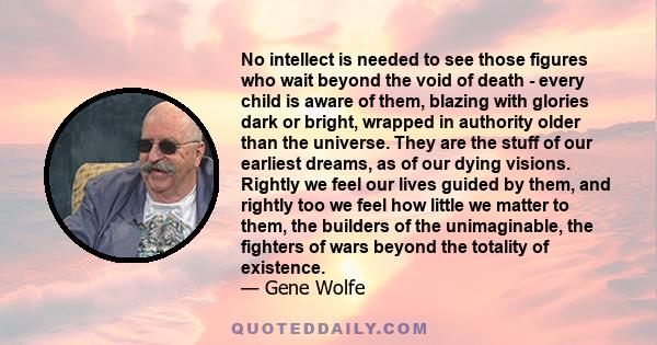 No intellect is needed to see those figures who wait beyond the void of death - every child is aware of them, blazing with glories dark or bright, wrapped in authority older than the universe. They are the stuff of our