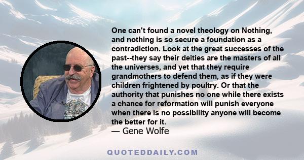 One can't found a novel theology on Nothing, and nothing is so secure a foundation as a contradiction. Look at the great successes of the past--they say their deities are the masters of all the universes, and yet that