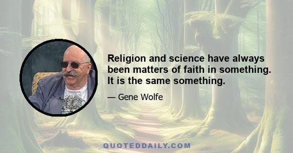 Religion and science have always been matters of faith in something. It is the same something.