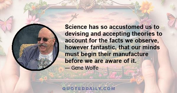 Science has so accustomed us to devising and accepting theories to account for the facts we observe, however fantastic, that our minds must begin their manufacture before we are aware of it.